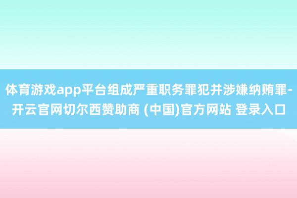 体育游戏app平台组成严重职务罪犯并涉嫌纳贿罪-开云官网切尔西赞助商 (中国)官方网站 登录入口