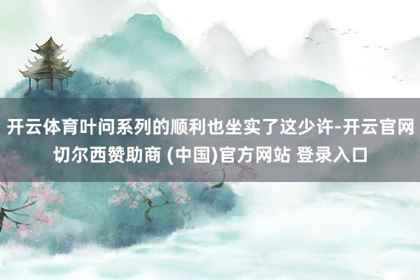 开云体育叶问系列的顺利也坐实了这少许-开云官网切尔西赞助商 (中国)官方网站 登录入口