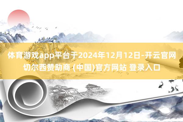 体育游戏app平台于2024年12月12日-开云官网切尔西赞助商 (中国)官方网站 登录入口
