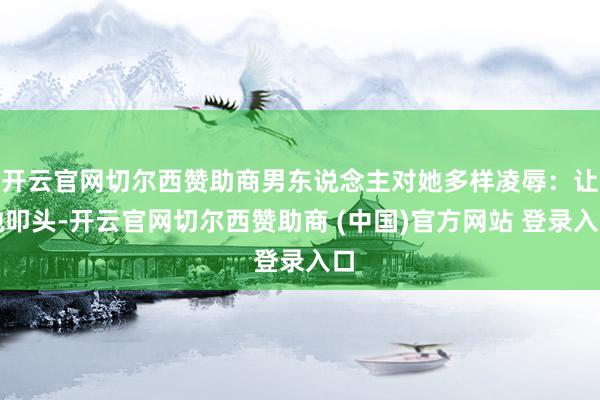 开云官网切尔西赞助商男东说念主对她多样凌辱：让她叩头-开云官网切尔西赞助商 (中国)官方网站 登录入口