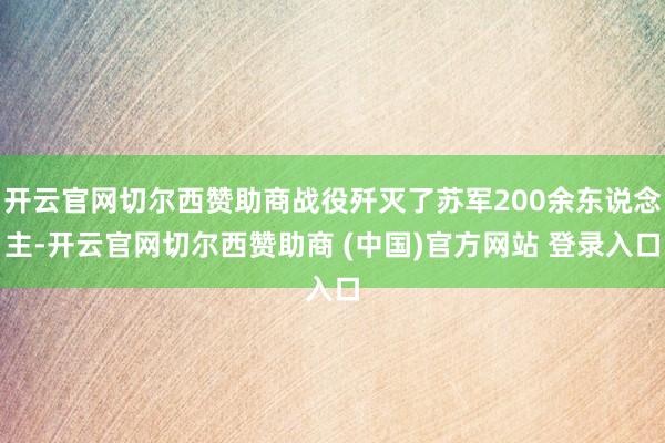开云官网切尔西赞助商战役歼灭了苏军200余东说念主-开云官网切尔西赞助商 (中国)官方网站 登录入口