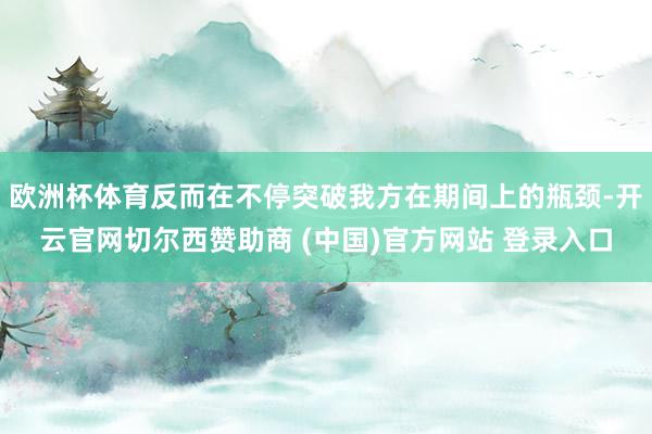 欧洲杯体育反而在不停突破我方在期间上的瓶颈-开云官网切尔西赞助商 (中国)官方网站 登录入口