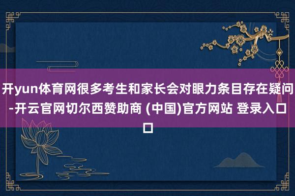开yun体育网很多考生和家长会对眼力条目存在疑问-开云官网切尔西赞助商 (中国)官方网站 登录入口