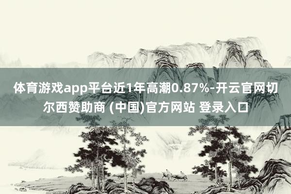 体育游戏app平台近1年高潮0.87%-开云官网切尔西赞助商 (中国)官方网站 登录入口