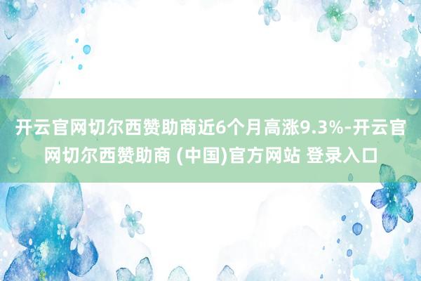 开云官网切尔西赞助商近6个月高涨9.3%-开云官网切尔西赞助商 (中国)官方网站 登录入口
