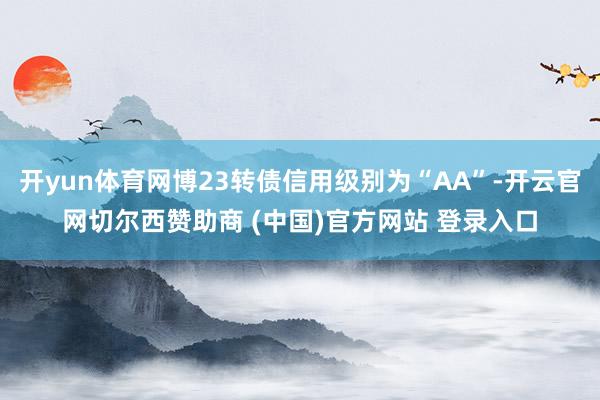 开yun体育网博23转债信用级别为“AA”-开云官网切尔西赞助商 (中国)官方网站 登录入口