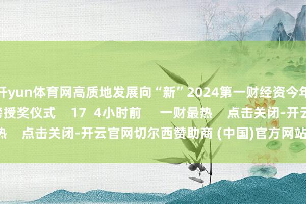 开yun体育网高质地发展向“新”2024第一财经资今年会暨成本商场价值榜授奖仪式 17 4小时前 一财最热 点击关闭-开云官网切尔西赞助商 (中国)官方网站 登录入口