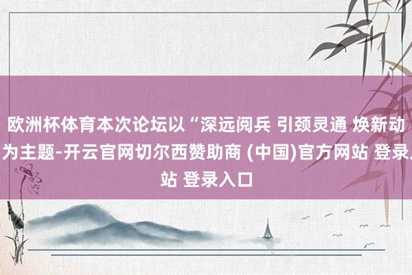 欧洲杯体育本次论坛以“深远阅兵 引颈灵通 焕新动能”为主题-开云官网切尔西赞助商 (中国)官方网站 登录入口