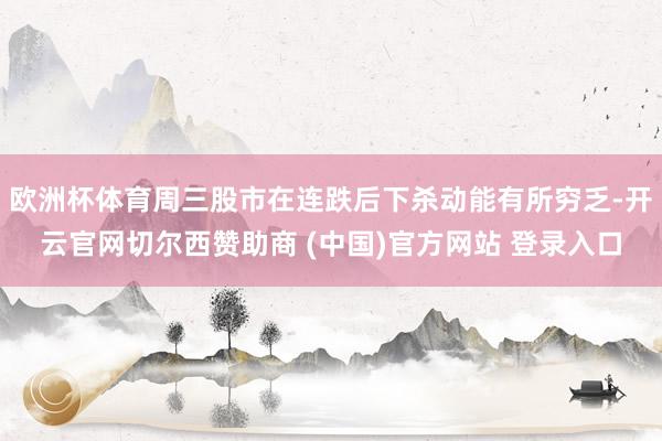 欧洲杯体育周三股市在连跌后下杀动能有所穷乏-开云官网切尔西赞助商 (中国)官方网站 登录入口