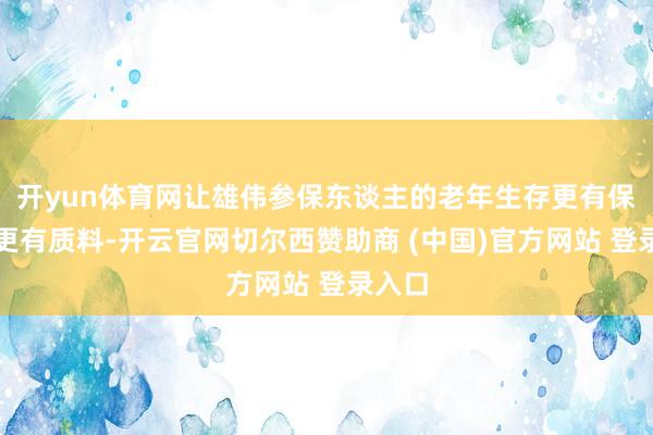 开yun体育网让雄伟参保东谈主的老年生存更有保障、更有质料-开云官网切尔西赞助商 (中国)官方网站 登录入口