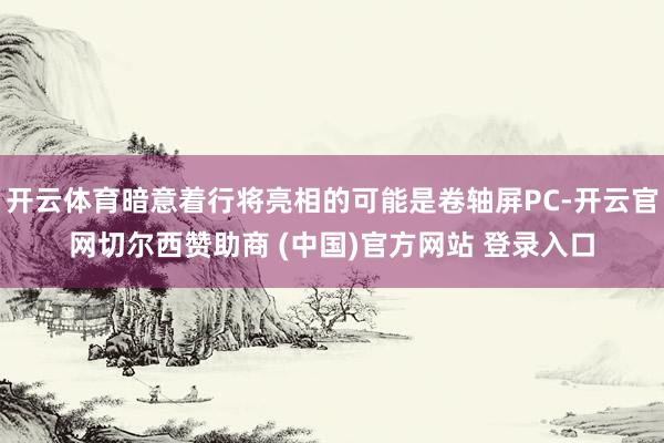 开云体育暗意着行将亮相的可能是卷轴屏PC-开云官网切尔西赞助商 (中国)官方网站 登录入口