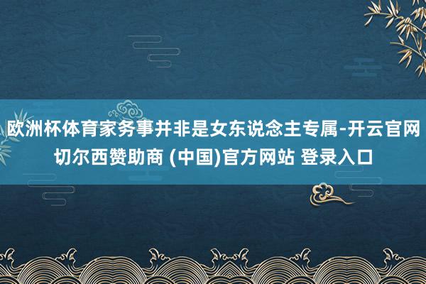 欧洲杯体育家务事并非是女东说念主专属-开云官网切尔西赞助商 (中国)官方网站 登录入口