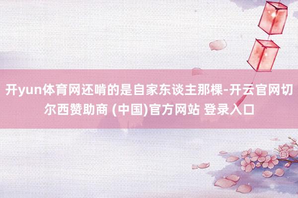 开yun体育网还啃的是自家东谈主那棵-开云官网切尔西赞助商 (中国)官方网站 登录入口