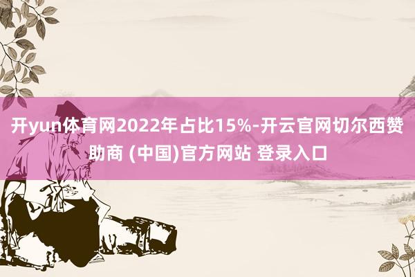 开yun体育网2022年占比15%-开云官网切尔西赞助商 (中国)官方网站 登录入口