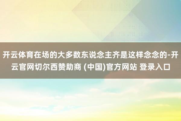 开云体育在场的大多数东说念主齐是这样念念的-开云官网切尔西赞助商 (中国)官方网站 登录入口