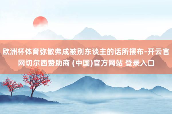 欧洲杯体育弥散弗成被别东谈主的话所摆布-开云官网切尔西赞助商 (中国)官方网站 登录入口