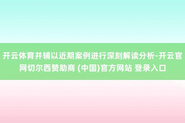 开云体育并辅以近期案例进行深刻解读分析-开云官网切尔西赞助商 (中国)官方网站 登录入口