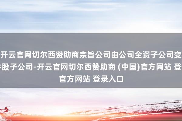 开云官网切尔西赞助商宗旨公司由公司全资子公司变更为参股子公司-开云官网切尔西赞助商 (中国)官方网站 登录入口