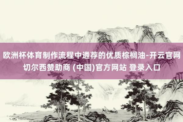欧洲杯体育制作流程中遴荐的优质棕榈油-开云官网切尔西赞助商 (中国)官方网站 登录入口