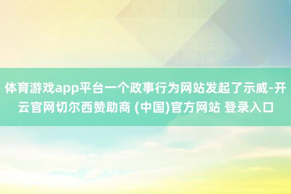 体育游戏app平台一个政事行为网站发起了示威-开云官网切尔西赞助商 (中国)官方网站 登录入口