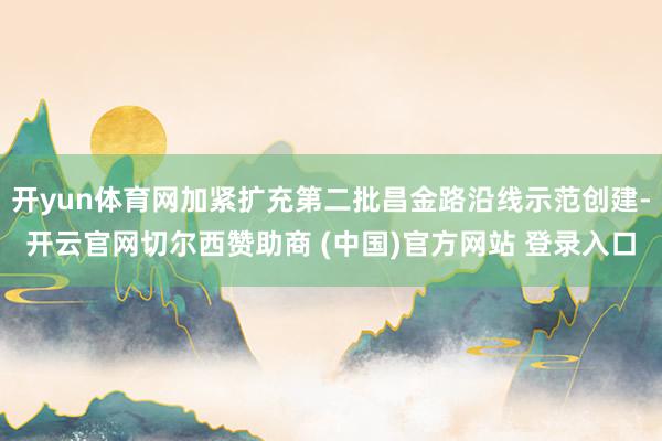 开yun体育网加紧扩充第二批昌金路沿线示范创建-开云官网切尔西赞助商 (中国)官方网站 登录入口