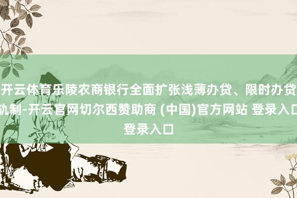 开云体育乐陵农商银行全面扩张浅薄办贷、限时办贷轨制-开云官网切尔西赞助商 (中国)官方网站 登录入口