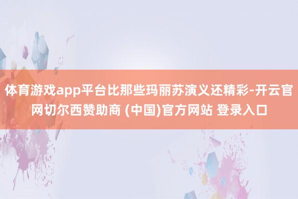 体育游戏app平台比那些玛丽苏演义还精彩-开云官网切尔西赞助商 (中国)官方网站 登录入口