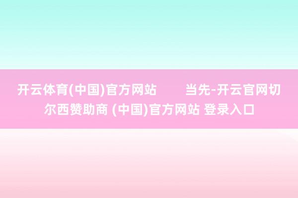 开云体育(中国)官方网站        当先-开云官网切尔西赞助商 (中国)官方网站 登录入口