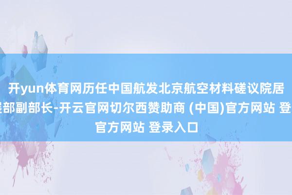 开yun体育网历任中国航发北京航空材料磋议院居品发展部副部长-开云官网切尔西赞助商 (中国)官方网站 登录入口