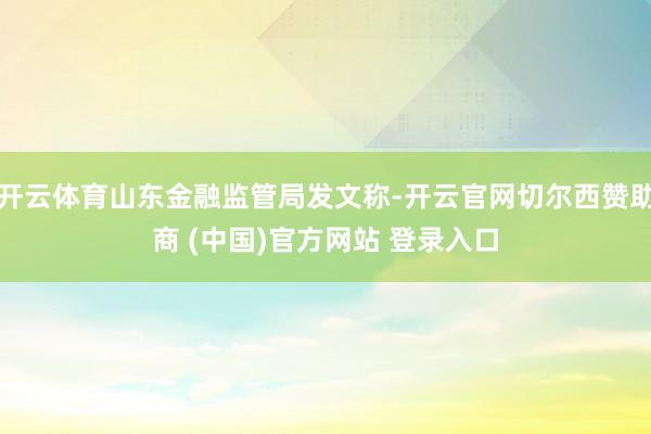 开云体育山东金融监管局发文称-开云官网切尔西赞助商 (中国)官方网站 登录入口