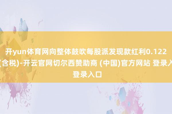 开yun体育网向整体鼓吹每股派发现款红利0.122元(含税)-开云官网切尔西赞助商 (中国)官方网站 登录入口