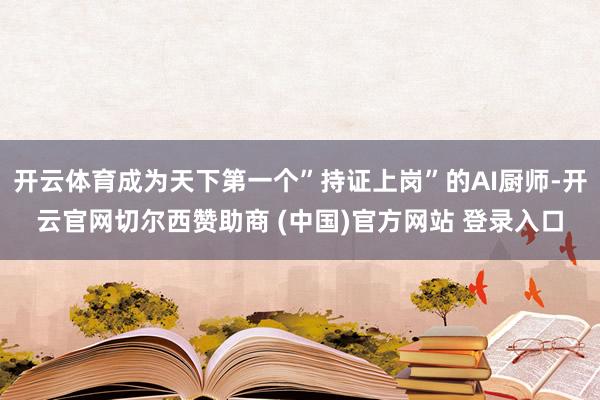 开云体育成为天下第一个”持证上岗”的AI厨师-开云官网切尔西赞助商 (中国)官方网站 登录入口
