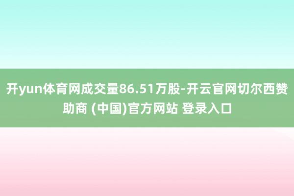 开yun体育网成交量86.51万股-开云官网切尔西赞助商 (中国)官方网站 登录入口