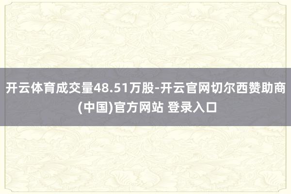 开云体育成交量48.51万股-开云官网切尔西赞助商 (中国)官方网站 登录入口