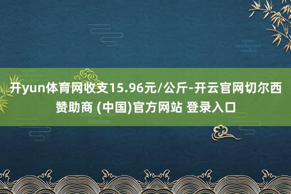 开yun体育网收支15.96元/公斤-开云官网切尔西赞助商 (中国)官方网站 登录入口