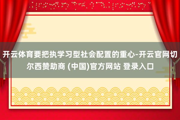 开云体育要把执学习型社会配置的重心-开云官网切尔西赞助商 (中国)官方网站 登录入口