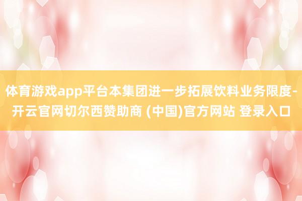 体育游戏app平台本集团进一步拓展饮料业务限度-开云官网切尔西赞助商 (中国)官方网站 登录入口