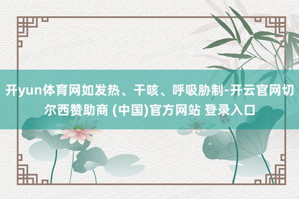 开yun体育网如发热、干咳、呼吸胁制-开云官网切尔西赞助商 (中国)官方网站 登录入口