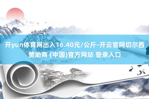 开yun体育网出入16.40元/公斤-开云官网切尔西赞助商 (中国)官方网站 登录入口