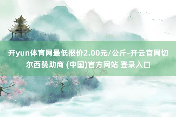开yun体育网最低报价2.00元/公斤-开云官网切尔西赞助商 (中国)官方网站 登录入口