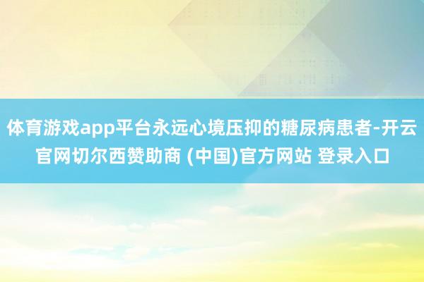 体育游戏app平台永远心境压抑的糖尿病患者-开云官网切尔西赞助商 (中国)官方网站 登录入口