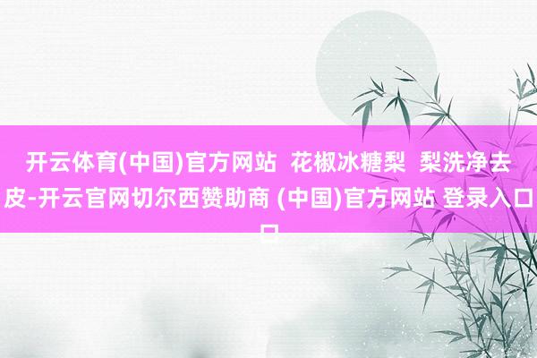 开云体育(中国)官方网站  花椒冰糖梨  梨洗净去皮-开云官网切尔西赞助商 (中国)官方网站 登录入口