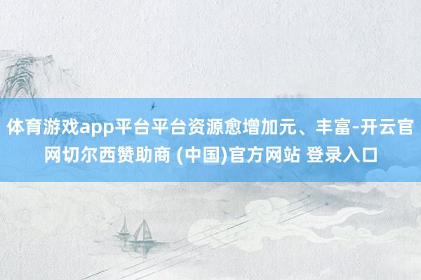 体育游戏app平台平台资源愈增加元、丰富-开云官网切尔西赞助商 (中国)官方网站 登录入口