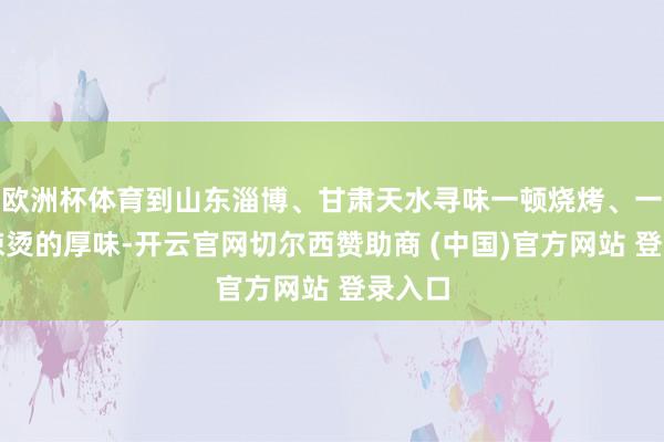 欧洲杯体育到山东淄博、甘肃天水寻味一顿烧烤、一碗麻辣烫的厚味-开云官网切尔西赞助商 (中国)官方网站 登录入口