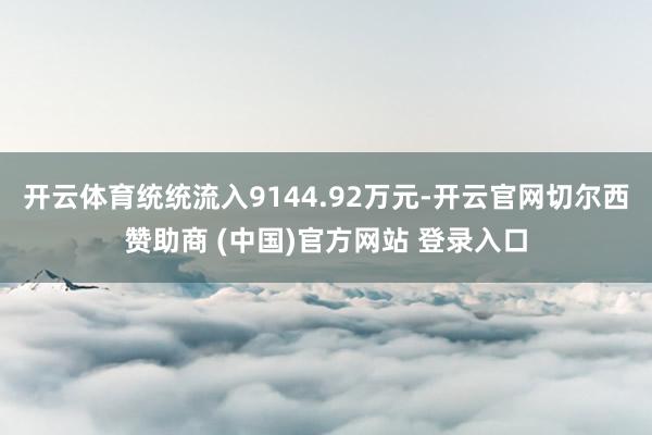 开云体育统统流入9144.92万元-开云官网切尔西赞助商 (中国)官方网站 登录入口
