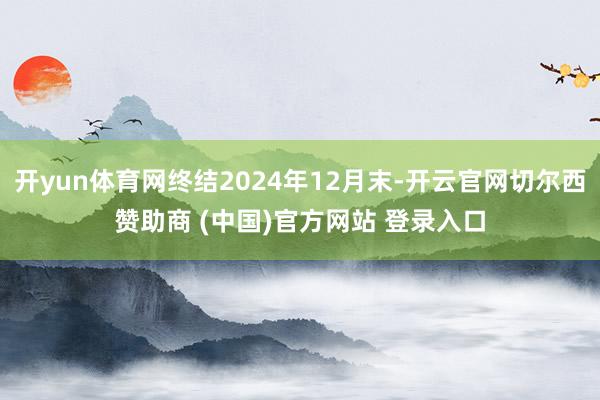 开yun体育网终结2024年12月末-开云官网切尔西赞助商 (中国)官方网站 登录入口