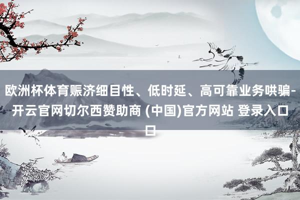 欧洲杯体育赈济细目性、低时延、高可靠业务哄骗-开云官网切尔西赞助商 (中国)官方网站 登录入口