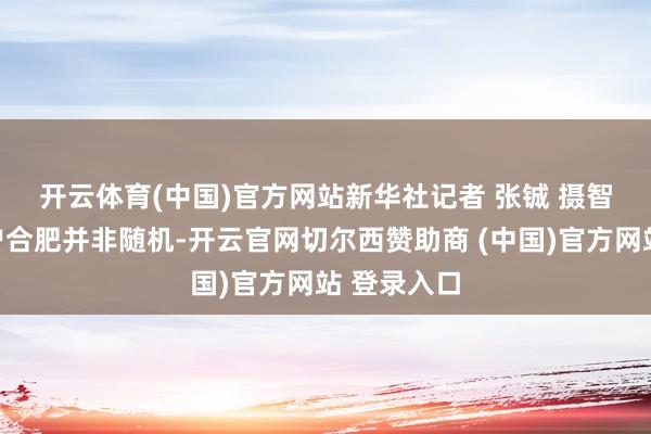 开云体育(中国)官方网站新华社记者 张铖 摄　　智象畴前落户合肥并非随机-开云官网切尔西赞助商 (中国)官方网站 登录入口