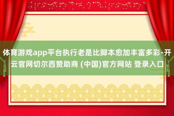 体育游戏app平台执行老是比脚本愈加丰富多彩-开云官网切尔西赞助商 (中国)官方网站 登录入口