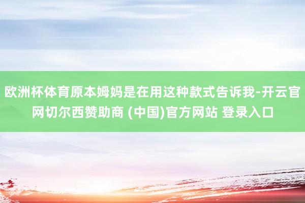 欧洲杯体育原本姆妈是在用这种款式告诉我-开云官网切尔西赞助商 (中国)官方网站 登录入口